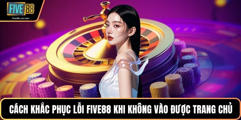Cách khắc phục lỗi FIVE88 khi không vào được trang chủ