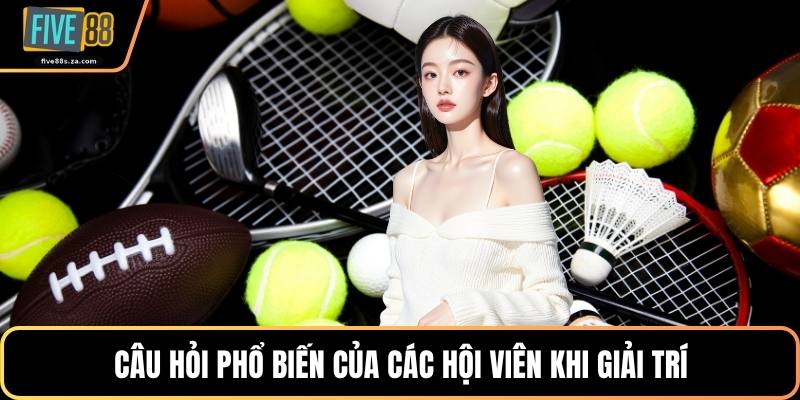 Câu hỏi phổ biến của các hội viên khi giải trí