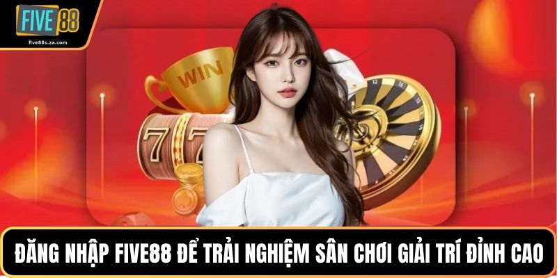 Đăng nhập FIVE88 để trải nghiệm sân chơi giải trí đỉnh cao