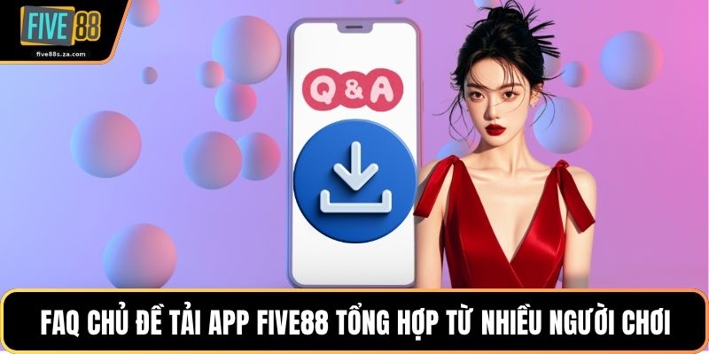 FAQ chủ đề tải app FIVE88 tổng hợp từ nhiều người chơi