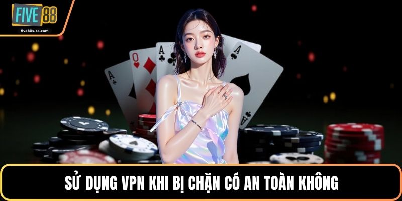 Sử dụng VPN khi bị chặn có an toàn không