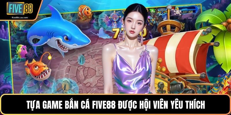 Tựa game bắn cá FIVE88 được hội viên yêu thích