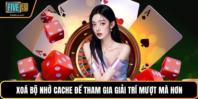 Xoá bộ nhớ cache để tham gia giải trí mượt mà hơn